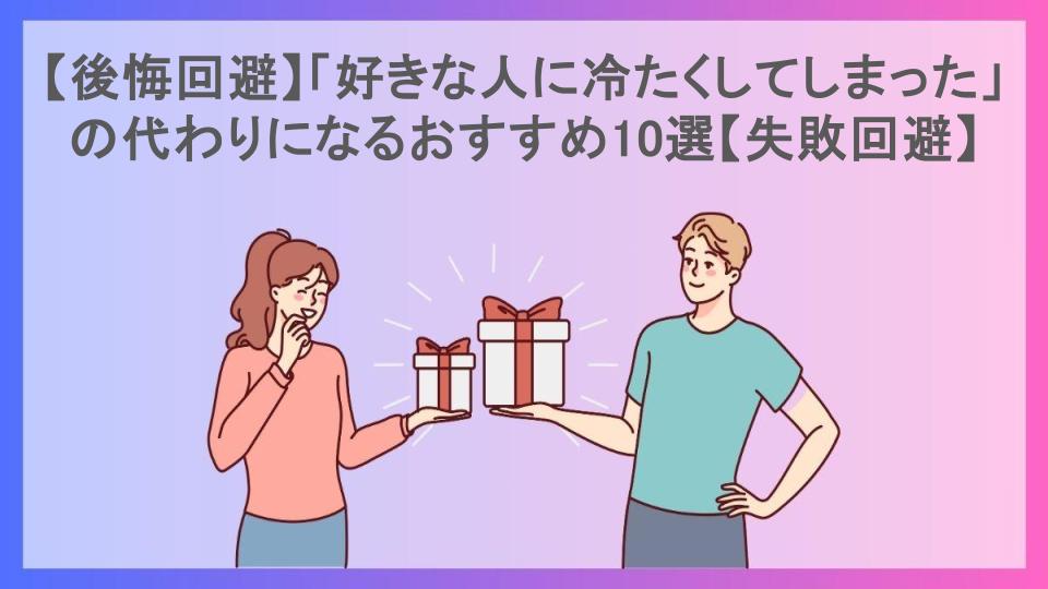 【後悔回避】「好きな人に冷たくしてしまった」の代わりになるおすすめ10選【失敗回避】